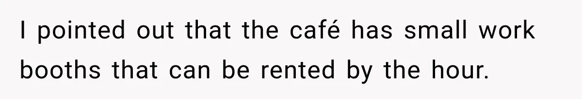 I pointed out that the café has small work booths that can be rented by the hour.