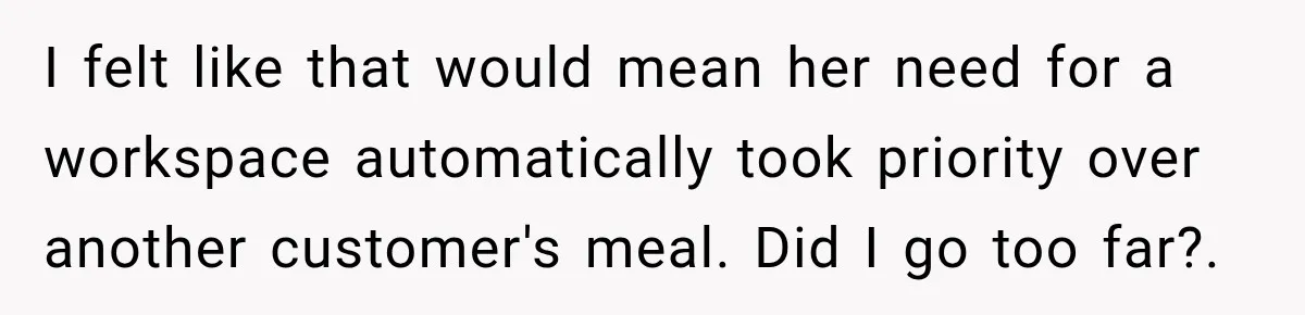 I felt like that would mean her need for a workspace automatically took priority over another customer's meal. Did I go too far?.