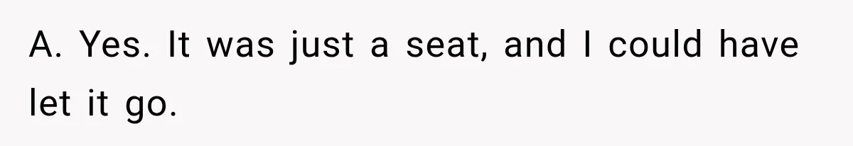 A. Yes. It was just a seat, and I could have let it go.