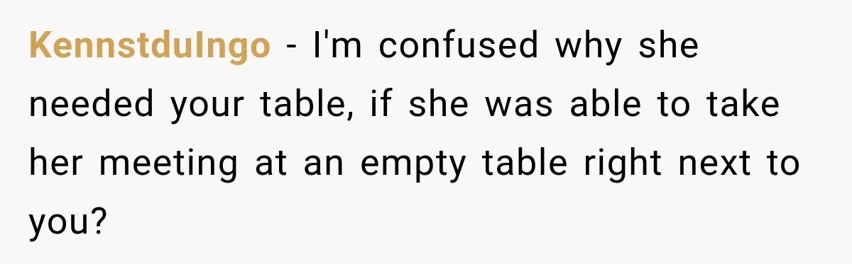 KennstduIngo − I'm confused why she needed your table, if she was able to take her meeting at an empty table right next to you?