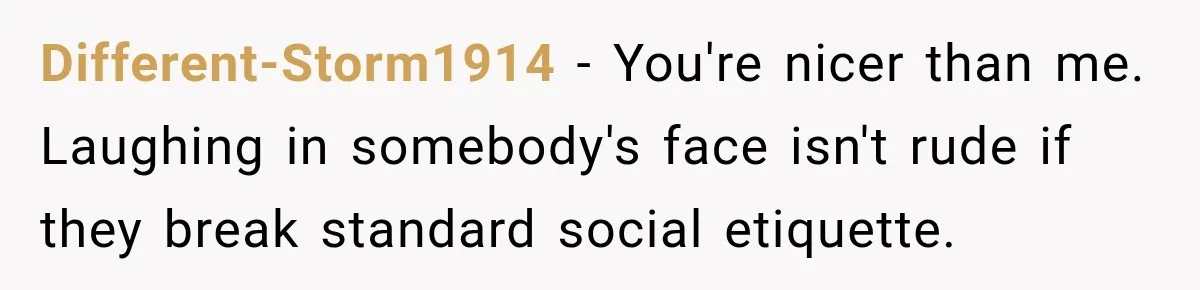 Different-Storm1914 − You're nicer than me. Laughing in somebody's face isn't rude if they break standard social etiquette.