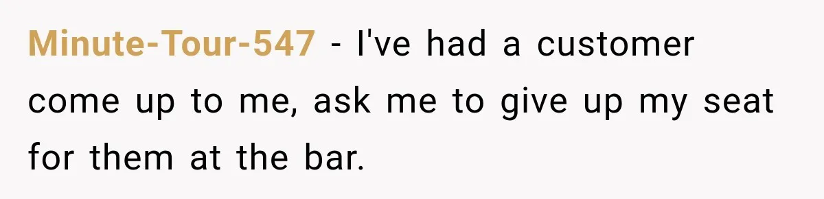 Minute-Tour-547 − I've had a customer come up to me, ask me to give up my seat for them at the bar.