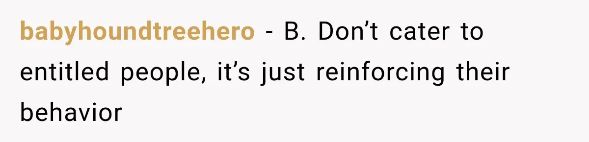 babyhoundtreehero − B. Don’t cater to entitled people, it’s just reinforcing their behavior
