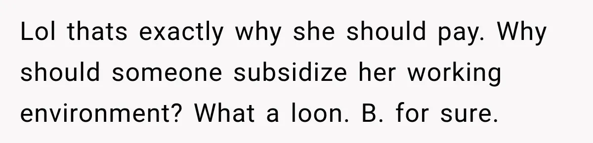 Lol thats exactly why she should pay. Why should someone subsidize her working environment? What a loon. B. for sure.