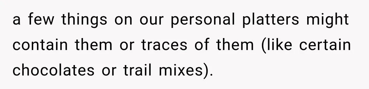 Woman Plans Her Own Birthday Dinner, Then Her Sister Demands the Menu Change for Her Fiancé a few things on our personal platters might contain them or traces of them (like certain chocolates or trail mixes).