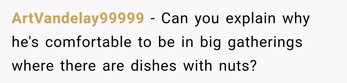 Woman Plans Her Own Birthday Dinner, Then Her Sister Demands the Menu Change for Her Fiancé ArtVandelay99999 − Can you explain why he's comfortable to be in big gatherings where there are dishes with nuts?