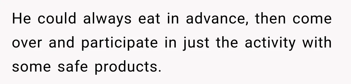 Woman Plans Her Own Birthday Dinner, Then Her Sister Demands the Menu Change for Her Fiancé He could always eat in advance, then come over and participate in just the activity with some safe products.