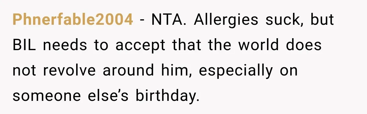 Woman Plans Her Own Birthday Dinner, Then Her Sister Demands the Menu Change for Her Fiancé Phnerfable2004 − NTA. Allergies suck, but BIL needs to accept that the world does not revolve around him, especially on someone else’s birthday.