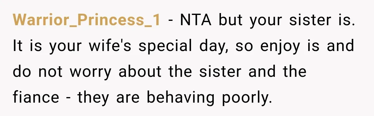 Woman Plans Her Own Birthday Dinner, Then Her Sister Demands the Menu Change for Her Fiancé Warrior_Princess_1 − NTA but your sister is. It is your wife's special day, so enjoy is and do not worry about the sister and the fiance - they are behaving...