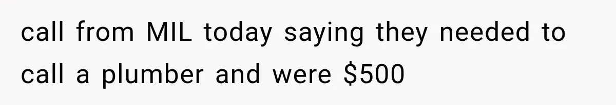 call from MIL today saying they needed to call a plumber and were $500