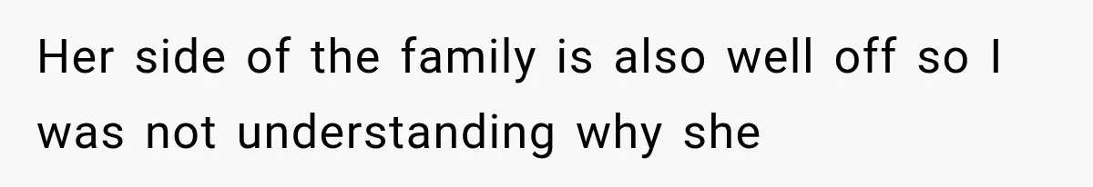 Her side of the family is also well off so I was not understanding why she
