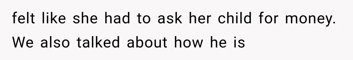 felt like she had to ask her child for money. We also talked about how he is