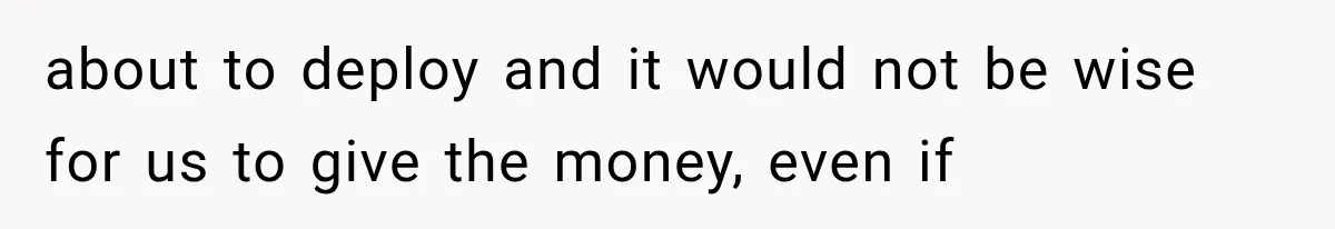 about to deploy and it would not be wise for us to give the money, even if