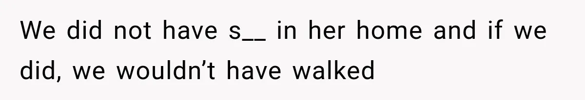 We did not have s__ in her home and if we did, we wouldn’t have walked