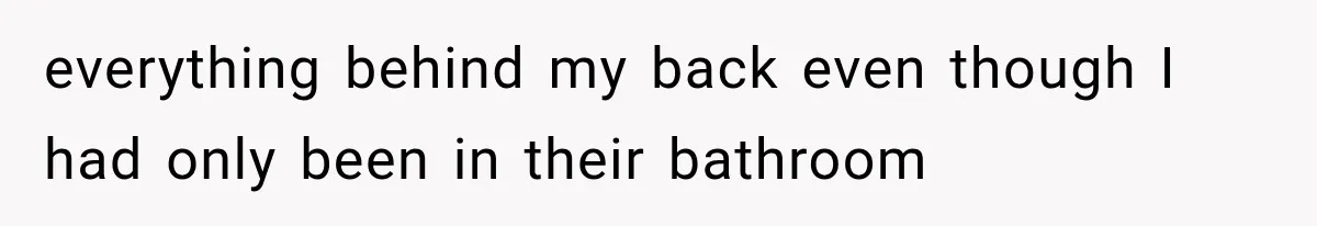 everything behind my back even though I had only been in their bathroom