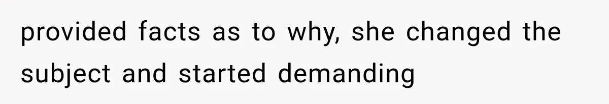 provided facts as to why, she changed the subject and started demanding