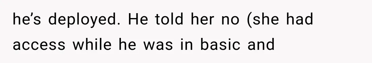 he’s deployed. He told her no (she had access while he was in basic and