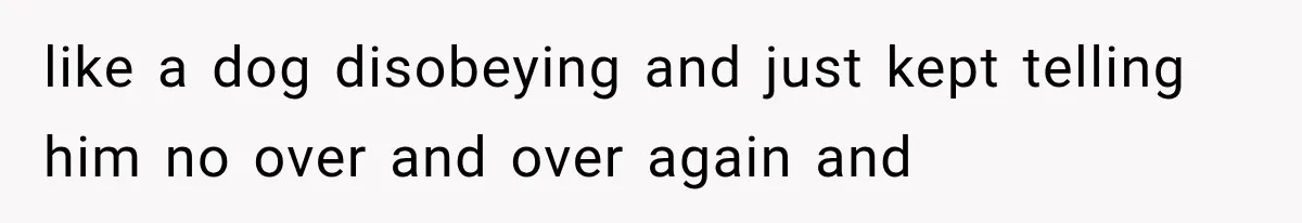 like a dog disobeying and just kept telling him no over and over again and