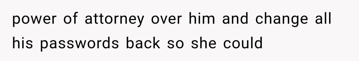 power of attorney over him and change all his passwords back so she could