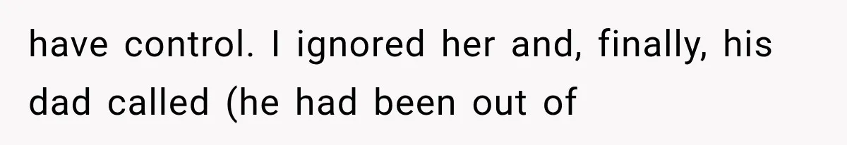 have control. I ignored her and, finally, his dad called (he had been out of
