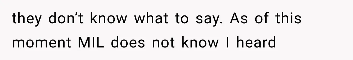 they don’t know what to say. As of this moment MIL does not know I heard