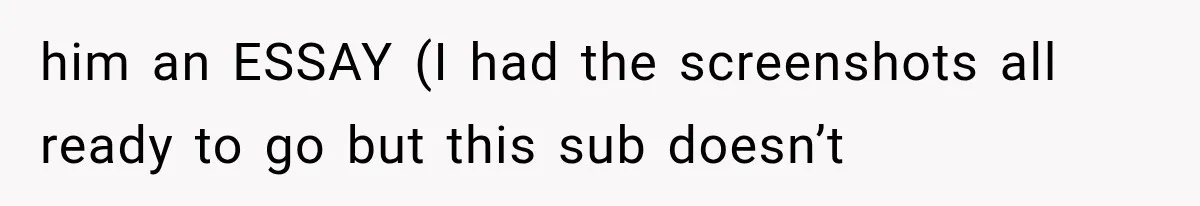 him an ESSAY (I had the screenshots all ready to go but this sub doesn’t