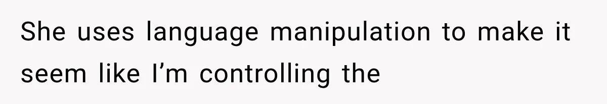 She uses language manipulation to make it seem like I’m controlling the