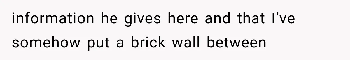 information he gives here and that I’ve somehow put a brick wall between