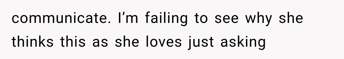 communicate. I’m failing to see why she thinks this as she loves just asking
