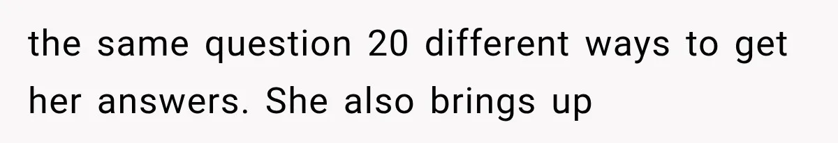the same question 20 different ways to get her answers. She also brings up