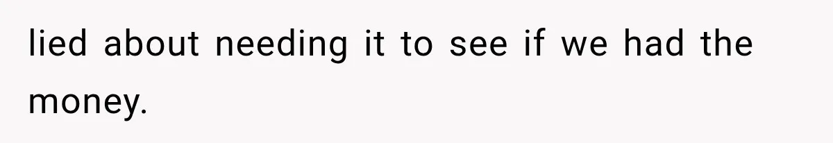 lied about needing it to see if we had the money.