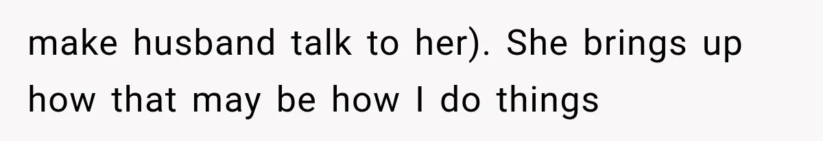 make husband talk to her). She brings up how that may be how I do things
