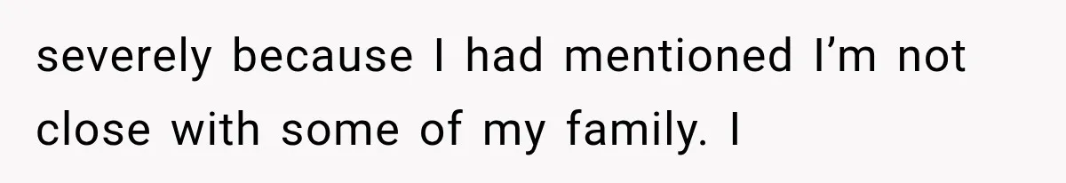 severely because I had mentioned I’m not close with some of my family. I