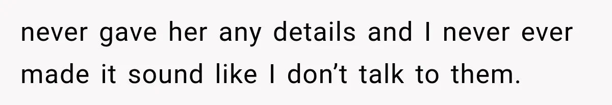 never gave her any details and I never ever made it sound like I don’t talk to them.