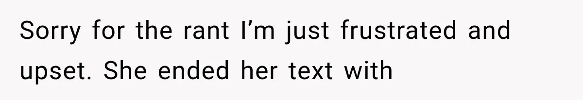 Sorry for the rant I’m just frustrated and upset. She ended her text with