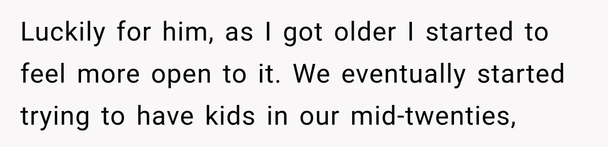 Luckily for him, as I got older I started to feel more open to it. We eventually started trying to have kids in our mid-twenties,