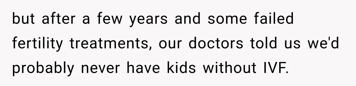 but after a few years and some failed fertility treatments, our doctors told us we'd probably never have kids without IVF.