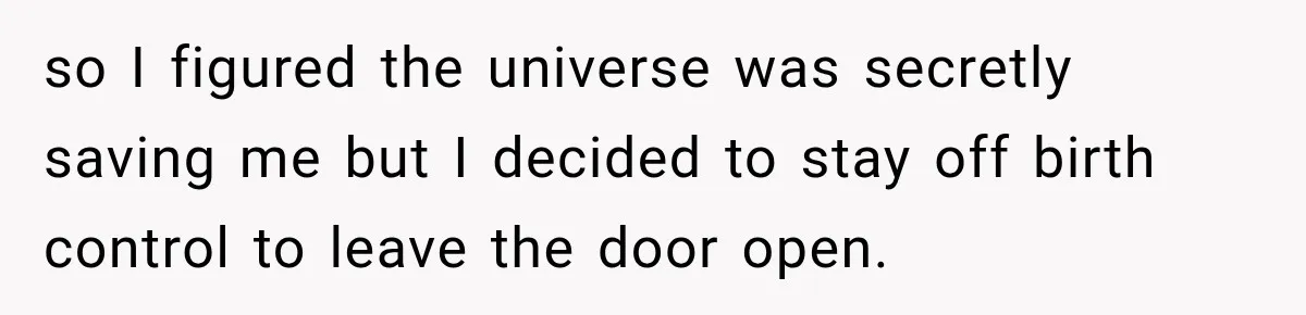 so I figured the universe was secretly saving me but I decided to stay off birth control to leave the door open.