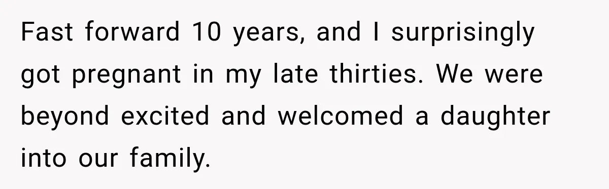Fast forward 10 years, and I surprisingly got pregnant in my late thirties. We were beyond excited and welcomed a daughter into our family.
