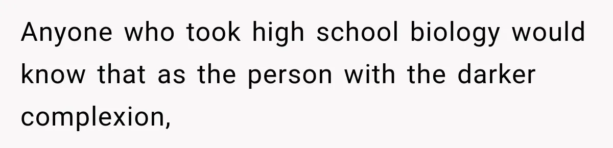 Anyone who took high school biology would know that as the person with the darker complexion,