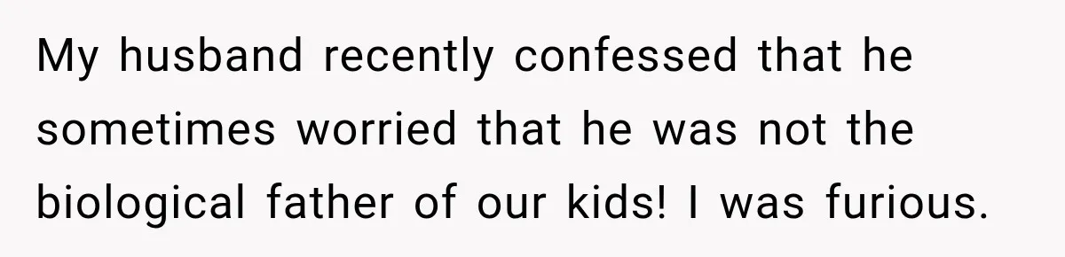 My husband recently confessed that he sometimes worried that he was not the biological father of our kids! I was furious.