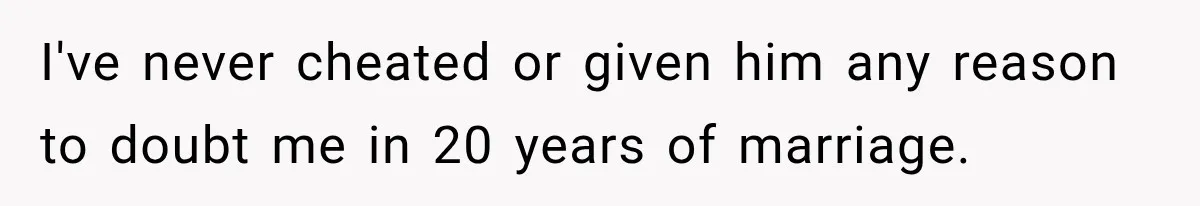 I've never cheated or given him any reason to doubt me in 20 years of marriage.