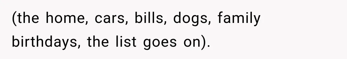 (the home, cars, bills, dogs, family birthdays, the list goes on).