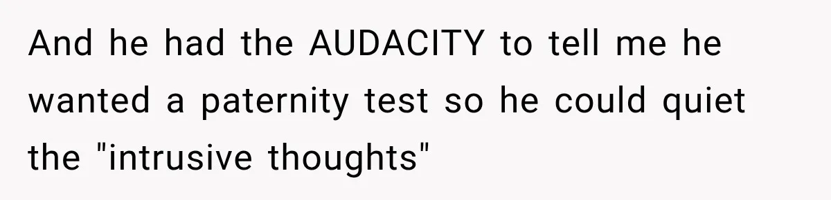 And he had the AUDACITY to tell me he wanted a paternity test so he could quiet the "intrusive thoughts"
