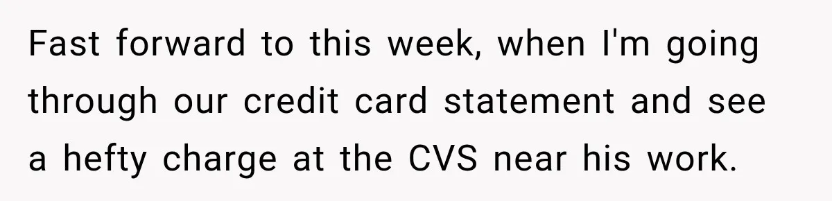 Fast forward to this week, when I'm going through our credit card statement and see a hefty charge at the CVS near his work.