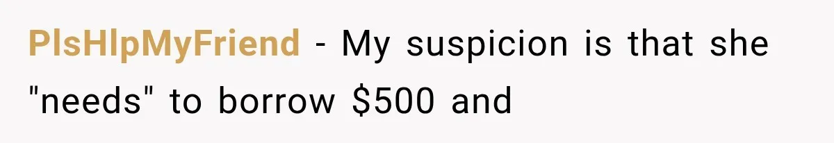PlsHlpMyFriend − My suspicion is that she "needs" to borrow $500 and