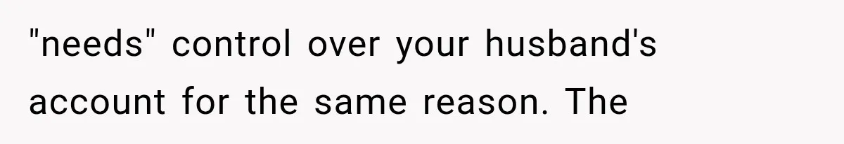 "needs" control over your husband's account for the same reason. The