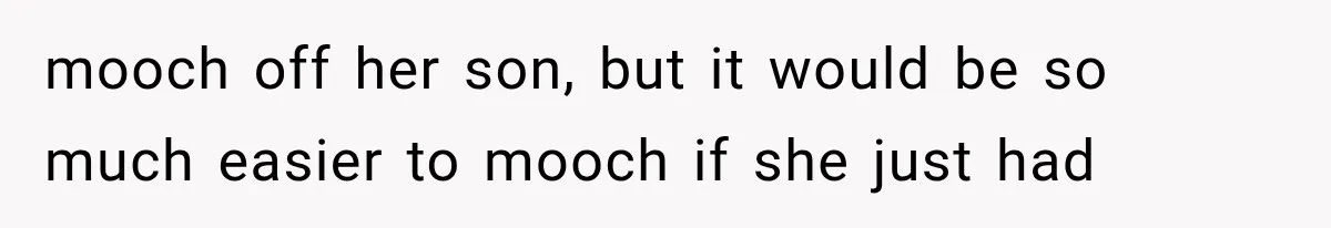 mooch off her son, but it would be so much easier to mooch if she just had