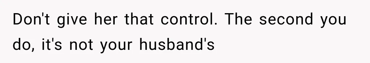 Don't give her that control. The second you do, it's not your husband's
