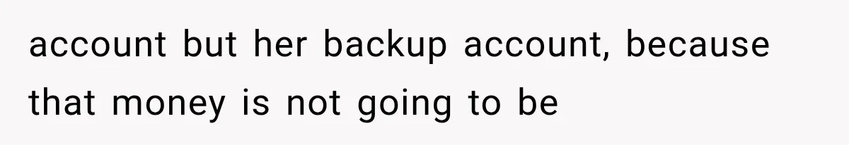 account but her backup account, because that money is not going to be